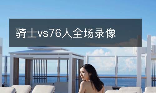骑士vs76人全场录像